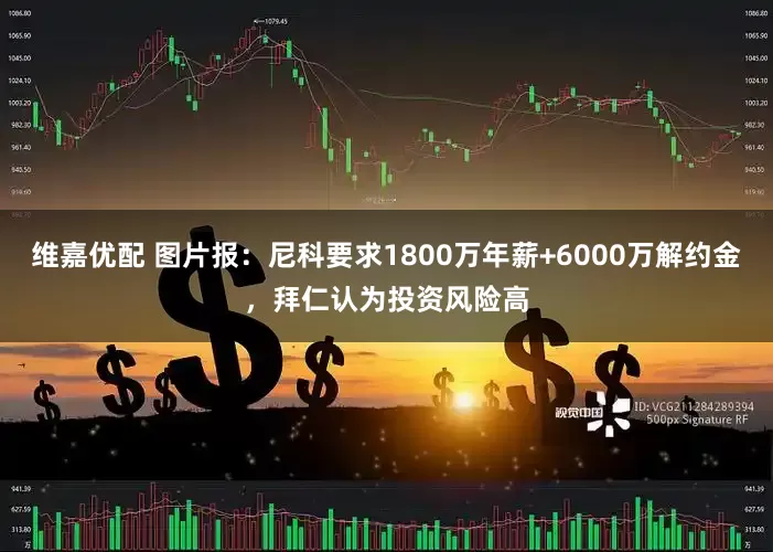 维嘉优配 图片报：尼科要求1800万年薪+6000万解约金，拜仁认为投资风险高