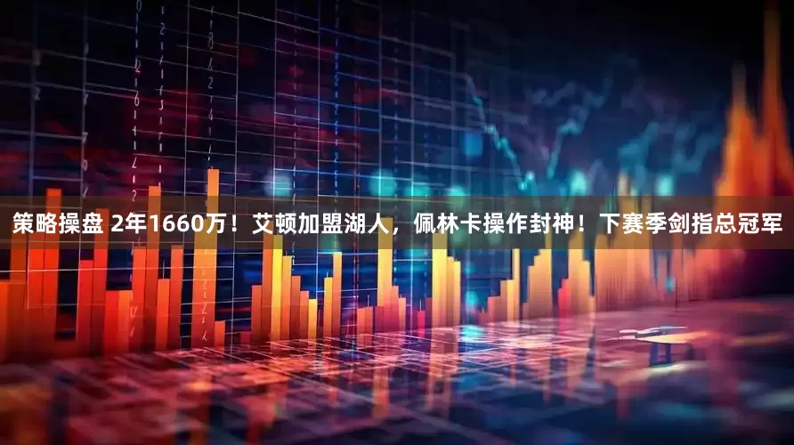 策略操盘 2年1660万！艾顿加盟湖人，佩林卡操作封神！下赛季剑指总冠军