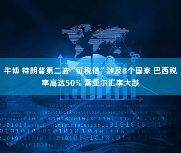 牛博 特朗普第二波“征税信”涉及8个国家 巴西税率高达50% 雷亚尔汇率大跌
