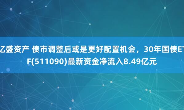 亿盛资产 债市调整后或是更好配置机会，30年国债ETF(511090)最新资金净流入8.49亿元