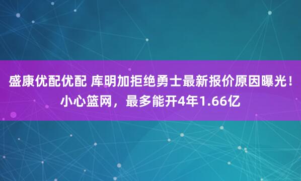盛康优配优配 库明加拒绝勇士最新报价原因曝光！小心篮网，最多能开4年1.66亿