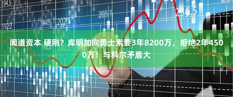 闻道资本 硬刚？库明加向勇士索要3年8200万，拒绝2年4500万！与科尔矛盾大