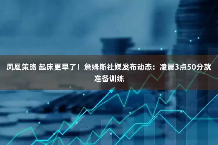 凤凰策略 起床更早了！詹姆斯社媒发布动态：凌晨3点50分就准备训练