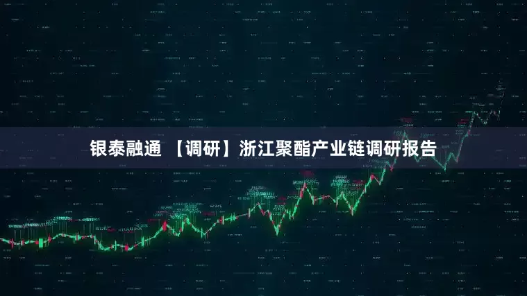 银泰融通 【调研】浙江聚酯产业链调研报告