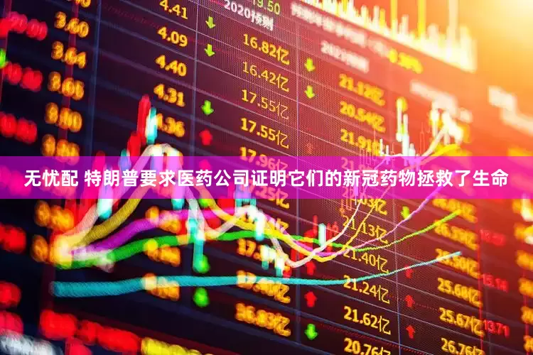 无忧配 特朗普要求医药公司证明它们的新冠药物拯救了生命