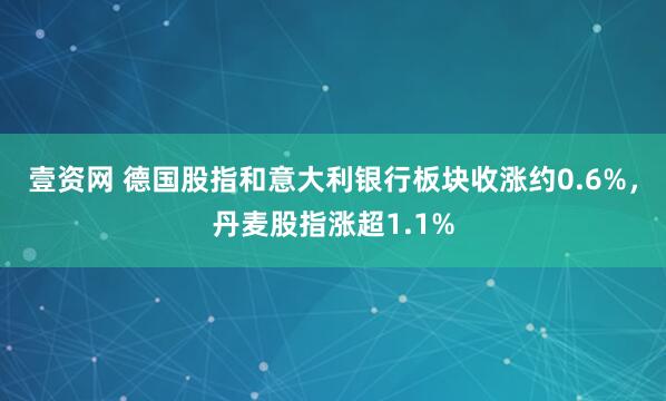 壹资网 德国股指和意大利银行板块收涨约0.6%，丹麦股指涨超1.1%