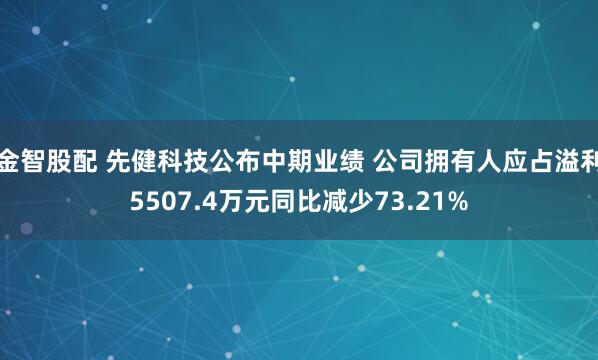 金智股配 先健科技公布中期业绩 公司拥有人应占溢利5507.4万元同比减少73.21%
