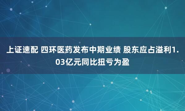 上证速配 四环医药发布中期业绩 股东应占溢利1.03亿元同比扭亏为盈
