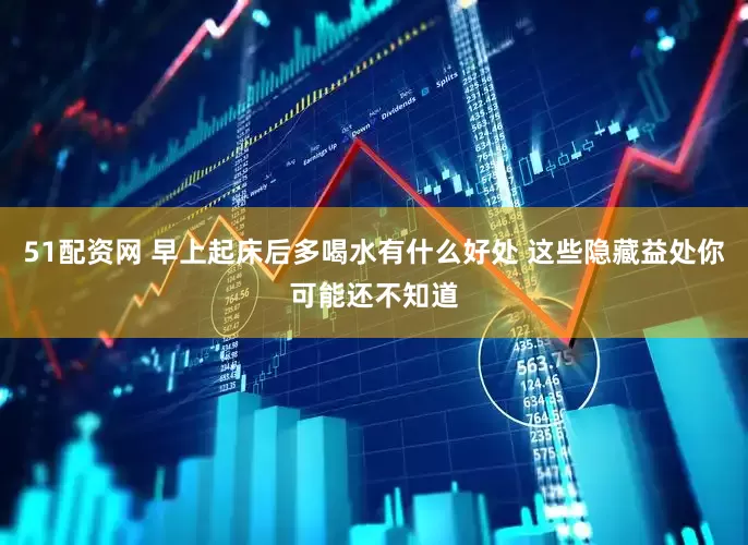 51配资网 早上起床后多喝水有什么好处 这些隐藏益处你可能还不知道