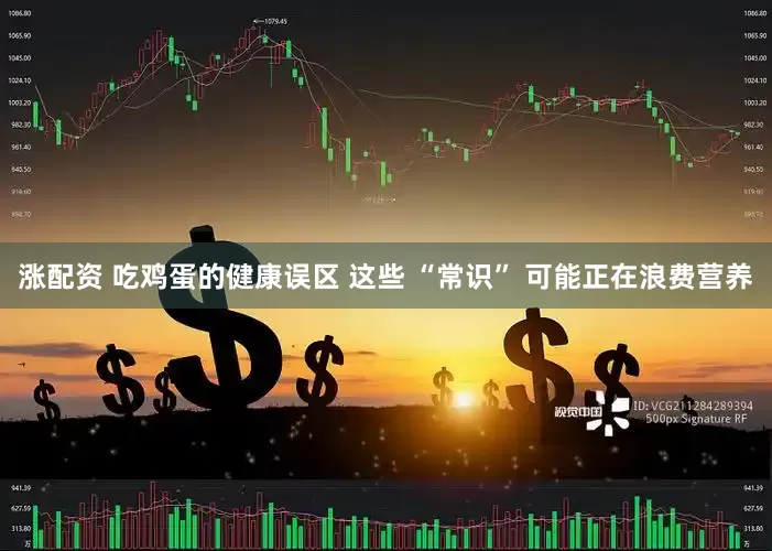 涨配资 吃鸡蛋的健康误区 这些 “常识” 可能正在浪费营养