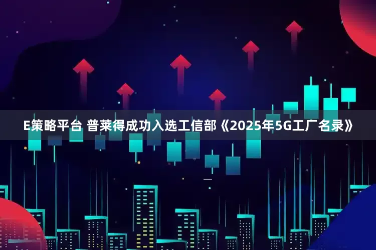 E策略平台 普莱得成功入选工信部《2025年5G工厂名录》