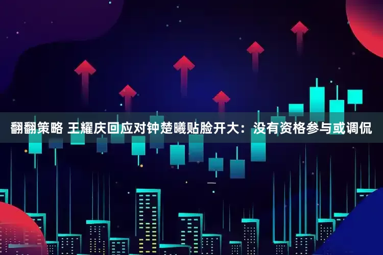 翻翻策略 王耀庆回应对钟楚曦贴脸开大：没有资格参与或调侃