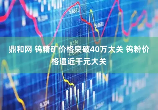 鼎和网 钨精矿价格突破40万大关 钨粉价格逼近千元大关