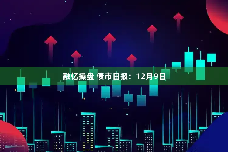 融亿操盘 债市日报：12月9日