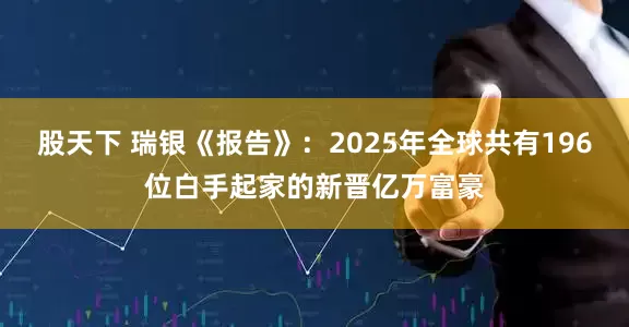 股天下 瑞银《报告》：2025年全球共有196位白手起家的新晋亿万富豪