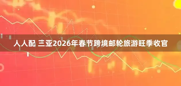 人人配 三亚2026年春节跨境邮轮旅游旺季收官
