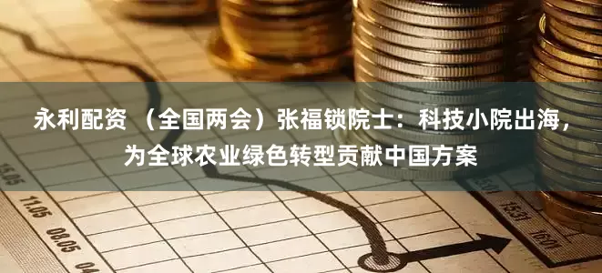 永利配资 （全国两会）张福锁院士：科技小院出海，为全球农业绿色转型贡献中国方案