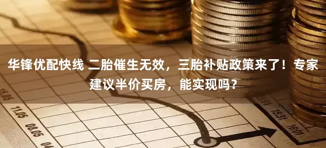 华锋优配快线 二胎催生无效，三胎补贴政策来了！专家建议半价买房，能实现吗？