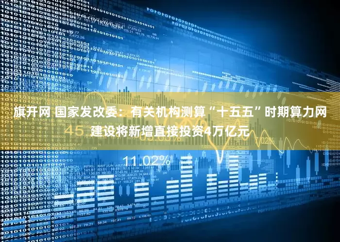 旗开网 国家发改委：有关机构测算“十五五”时期算力网建设将新增直接投资4万亿元