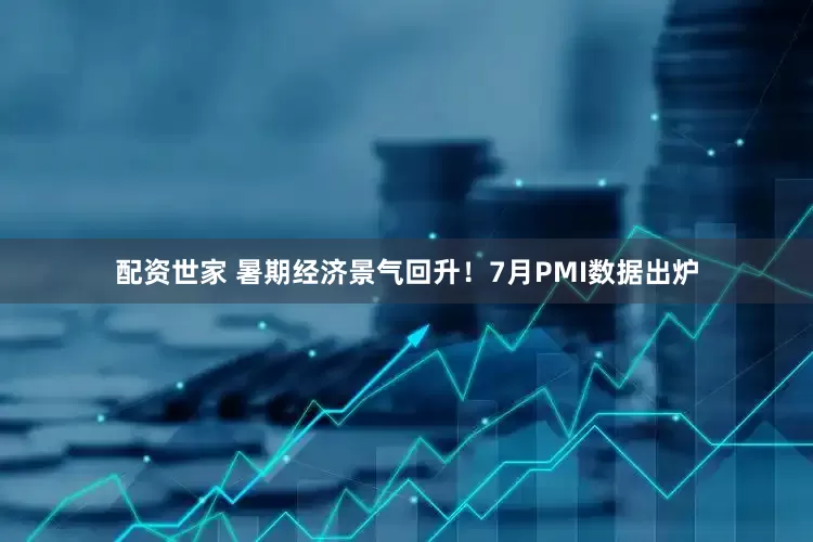 配资世家 暑期经济景气回升！7月PMI数据出炉